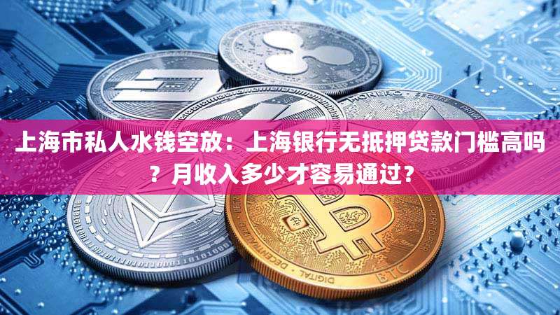 上海市私人水钱空放:上海银行无抵押贷款门槛高吗?月收入多少才容易通过?